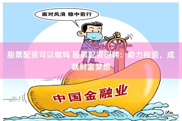 股票配资可以做吗 股票配资招聘：助力投资，成就财富梦想