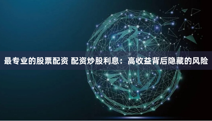 最专业的股票配资 配资炒股利息：高收益背后隐藏的风险