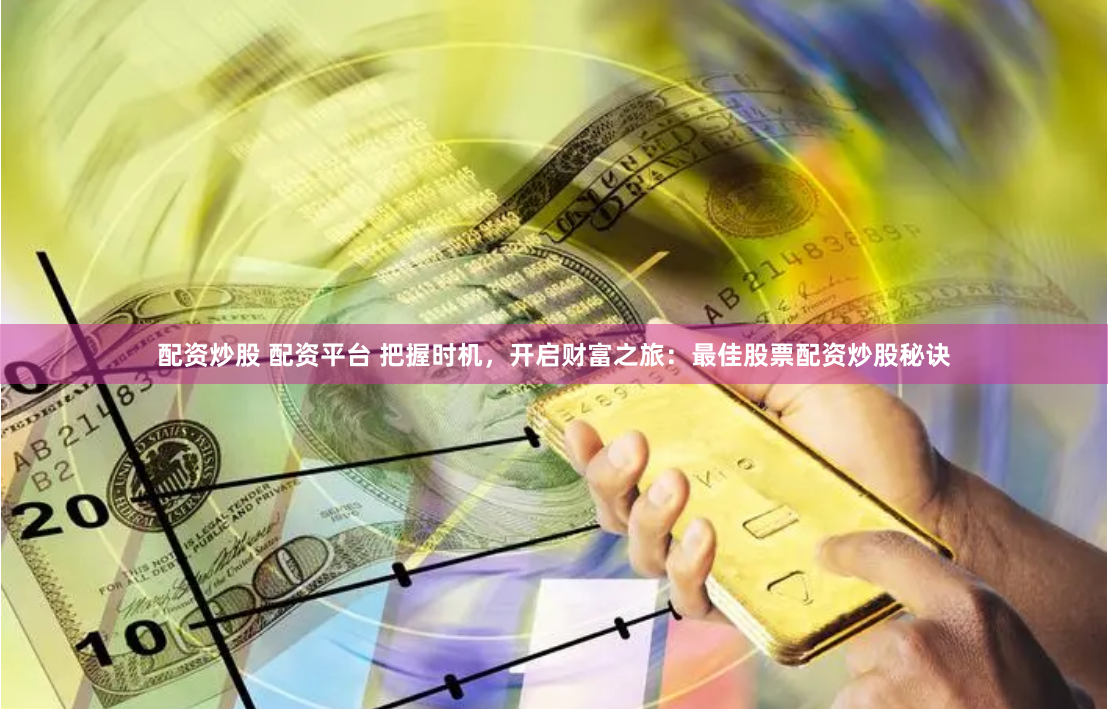 配资炒股 配资平台 把握时机，开启财富之旅：最佳股票配资炒股秘诀