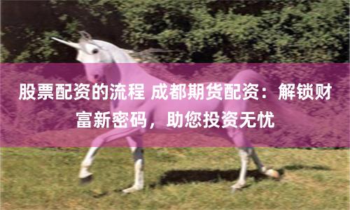 股票配资的流程 成都期货配资：解锁财富新密码，助您投资无忧