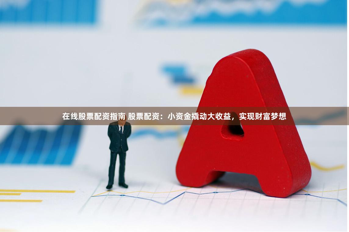 在线股票配资指南 股票配资：小资金撬动大收益，实现财富梦想