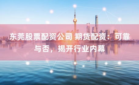 东莞股票配资公司 期货配资：可靠与否，揭开行业内幕