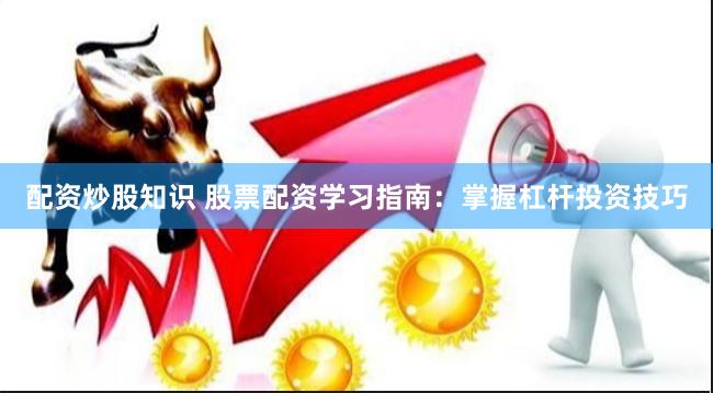 配资炒股知识 股票配资学习指南：掌握杠杆投资技巧