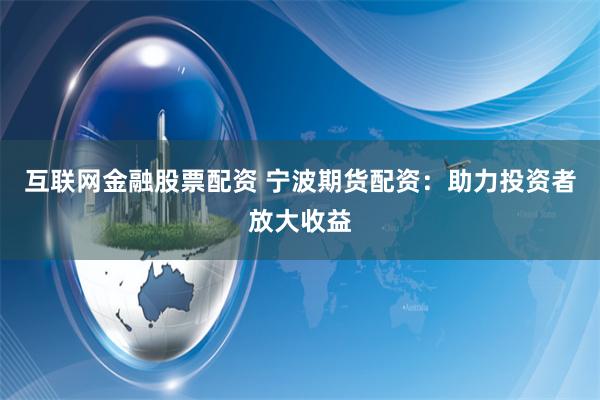 互联网金融股票配资 宁波期货配资：助力投资者放大收益