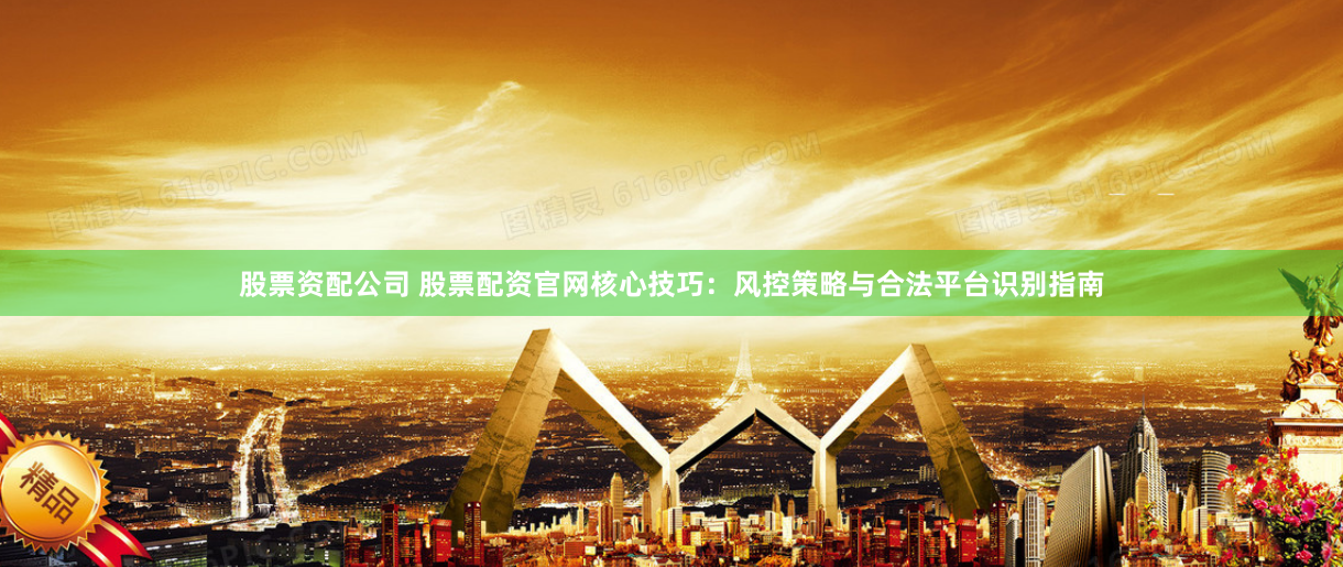 股票资配公司 股票配资官网核心技巧：风控策略与合法平台识别指南